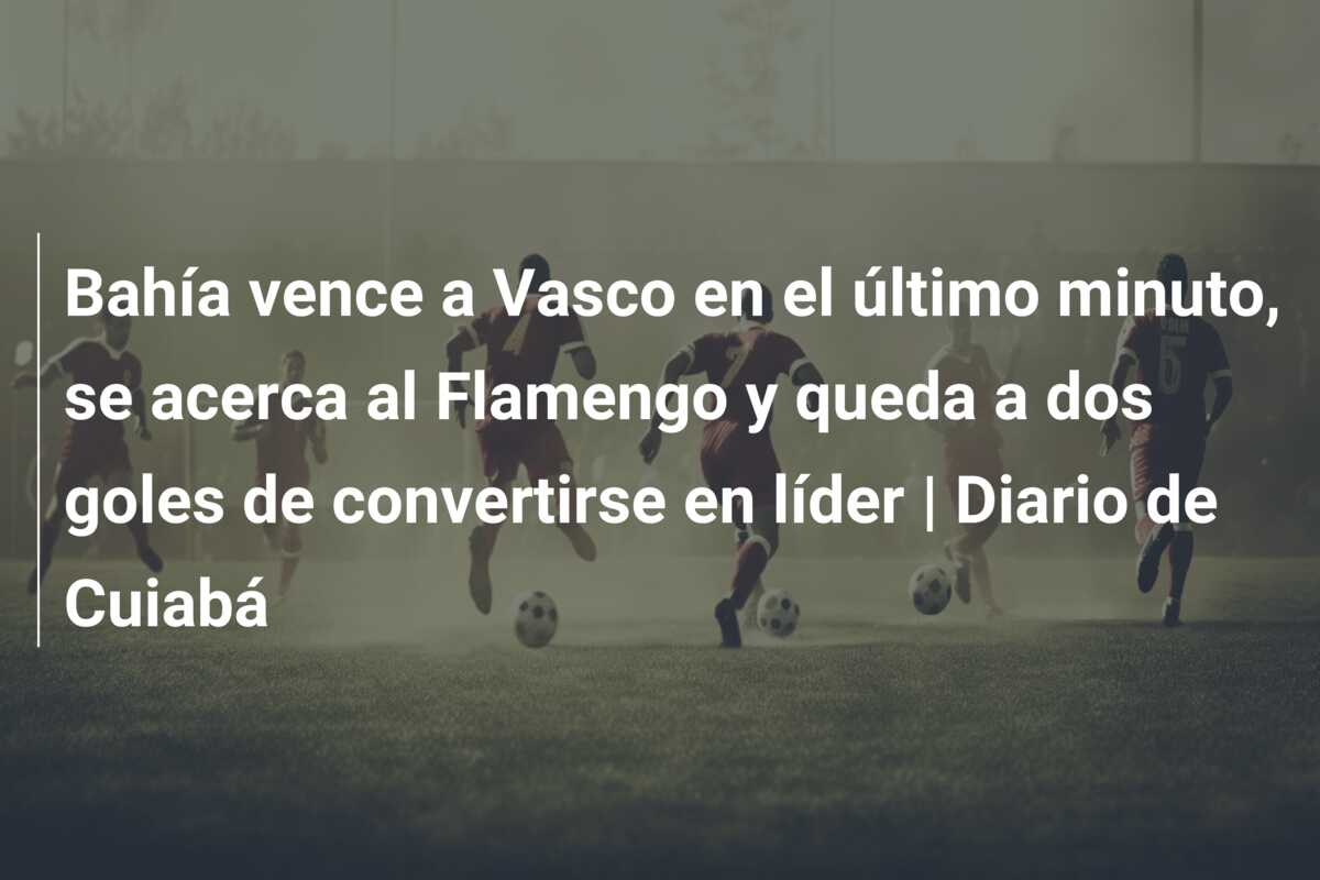 Bahía vence a Vasco en el último minuto, se acerca al Flamengo y queda a dos goles de convertirse en líder | Diario de Cuiabá