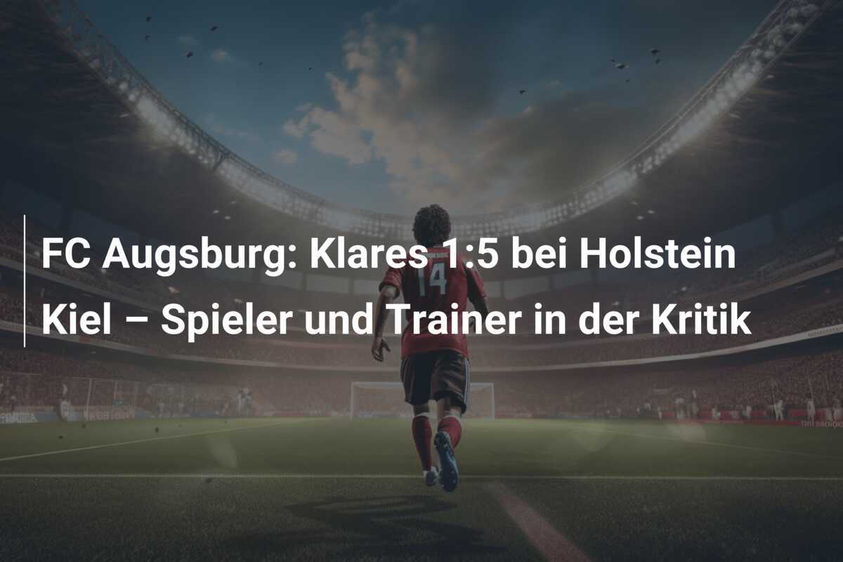 FC Augsburg: Klares 1:5 bei Holstein Kiel – Spieler und Trainer in der Kritik