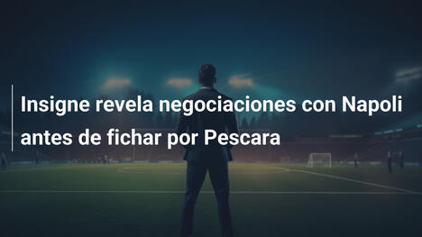 Insigne revela negociaciones con Napoli antes de fichar por Pescara