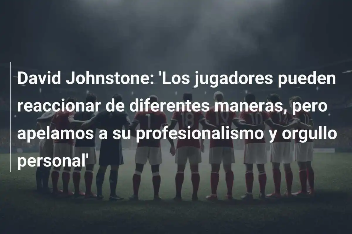 David Johnstone: 'Los jugadores pueden reaccionar de diferentes maneras, pero apelamos a su profesionalismo y orgullo personal'