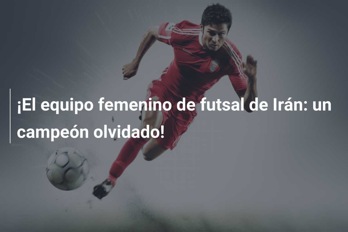 ¡El equipo femenino de futsal de Irán: un campeón olvidado!