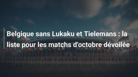 Belgique sans Lukaku et Tielemans : la liste pour les matchs d'octobre dévoilée