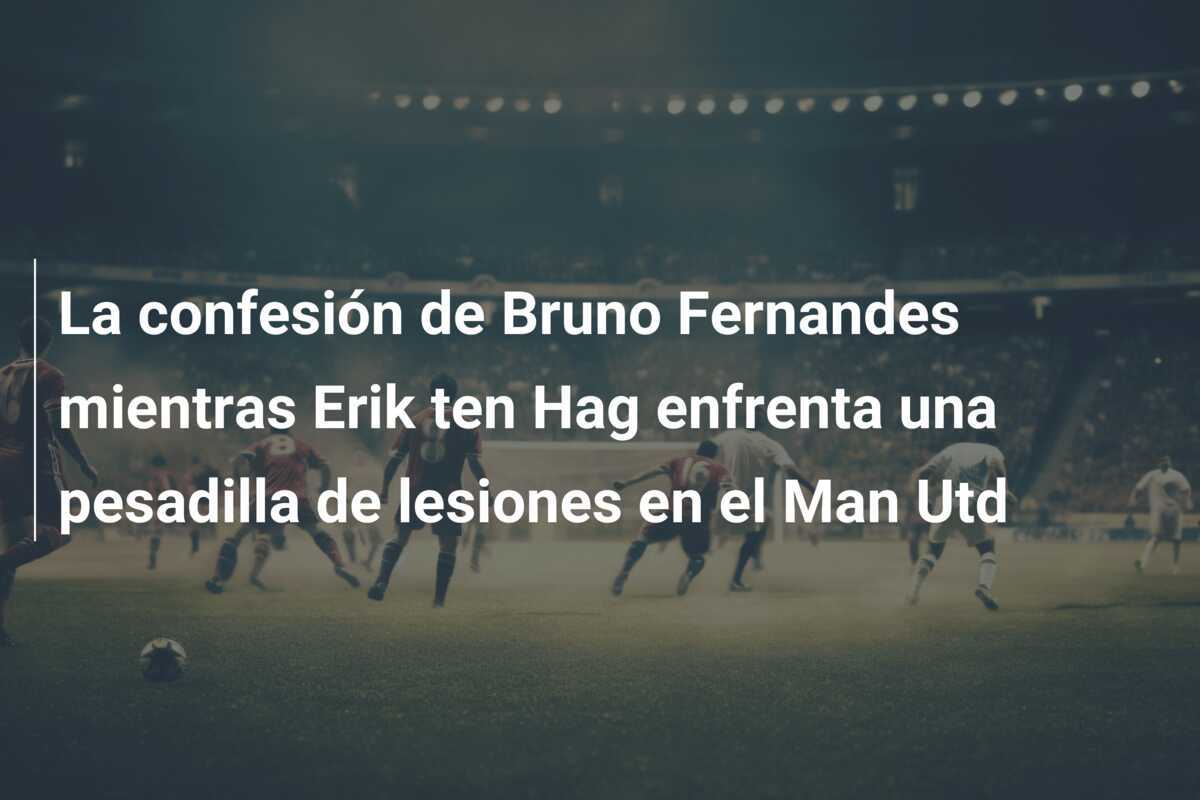 La confesión de Bruno Fernandes mientras Erik ten Hag enfrenta una pesadilla de lesiones en el Man Utd