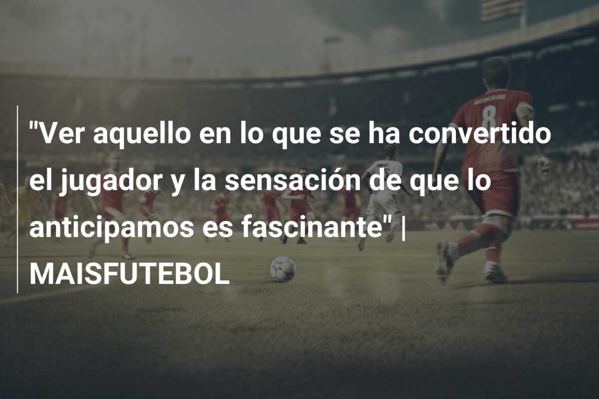 "Ver aquello en lo que se ha convertido el jugador y la sensación de que lo anticipamos es fascinante" | MAISFUTEBOL
