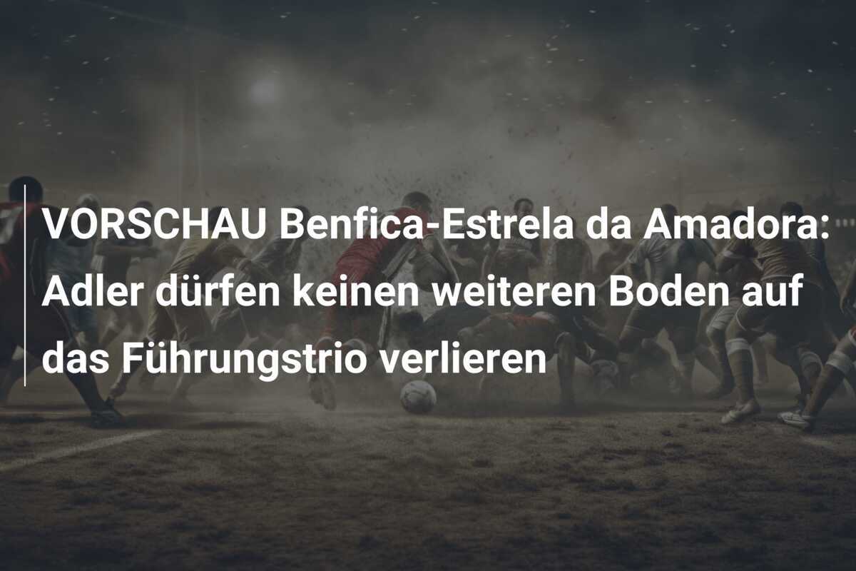 VORSCHAU Benfica-Estrela da Amadora: Adler dürfen keinen weiteren Boden auf das Führungstrio verlieren