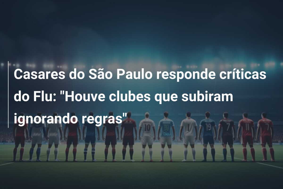 Casares do São Paulo responde críticas do Flu: "Houve clubes que subiram ignorando regras"