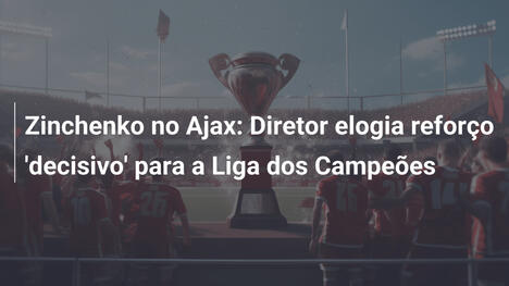 Zinchenko no Ajax: Diretor elogia reforço 'decisivo' para a Liga dos Campeões