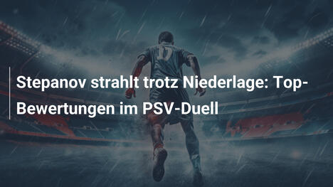 Stepanov strahlt trotz Niederlage: Top-Bewertungen im PSV-Duell