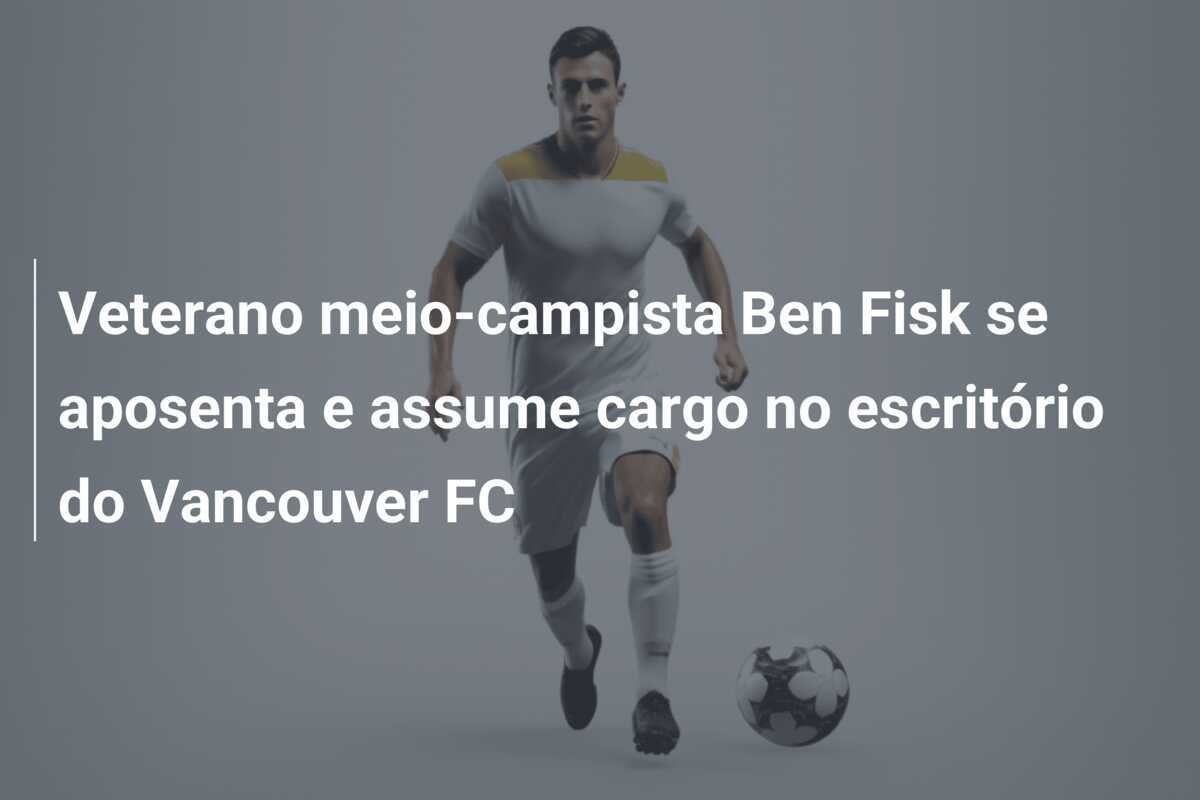 Veterano meio-campista Ben Fisk se aposenta e assume cargo no escritório do Vancouver FC