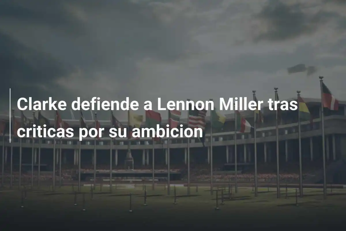 Clarke defiende a Lennon Miller tras criticas por su ambicion