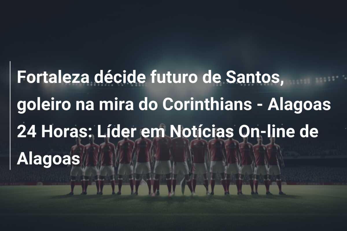 Fortaleza décide futuro de Santos, goleiro na mira do Corinthians – Alagoas 24 Horas: Líder em Notícias On-line de Alagoas