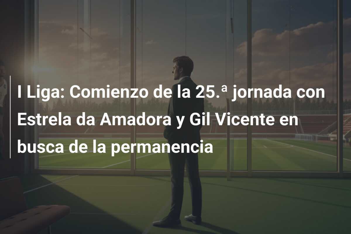 I Liga: Comienzo de la 25.ª jornada con Estrela da Amadora y Gil Vicente en busca de la permanencia