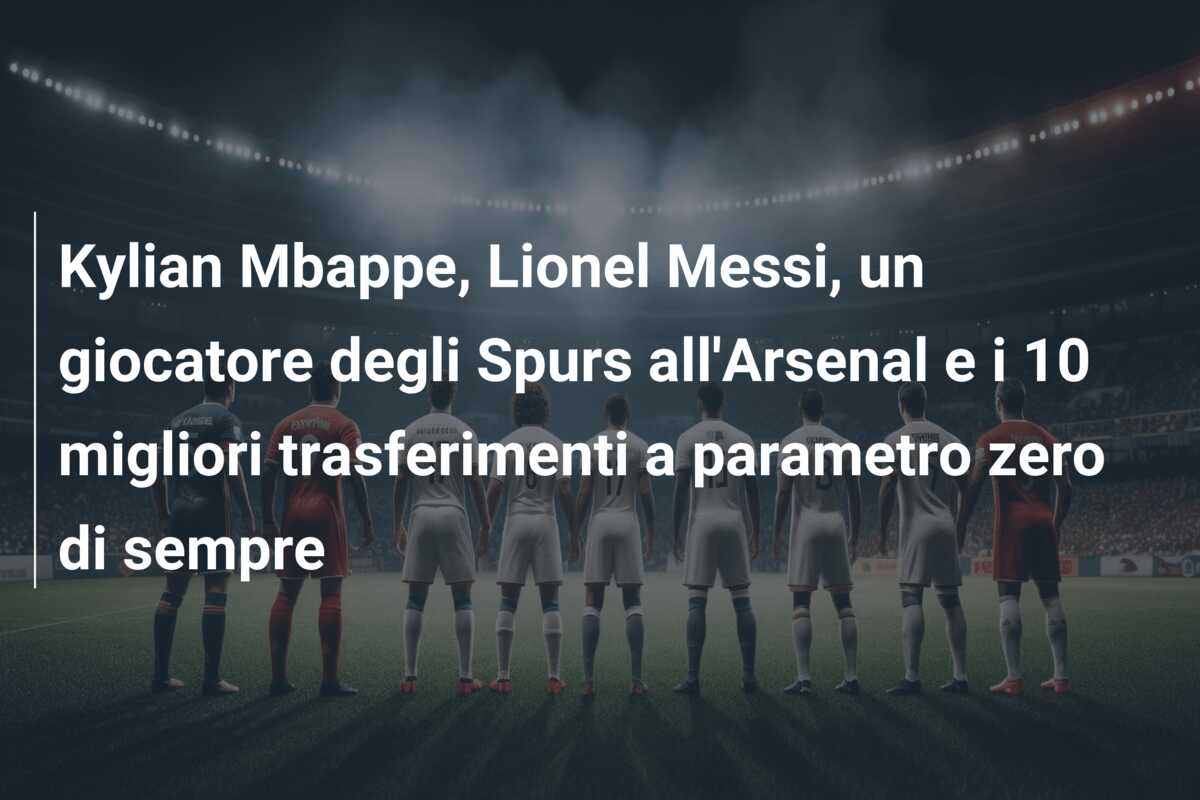 Kylian Mbappe, Lionel Messi, un giocatore degli Spurs all’Arsenal e i 10 migliori trasferimenti a parametro zero di sempre