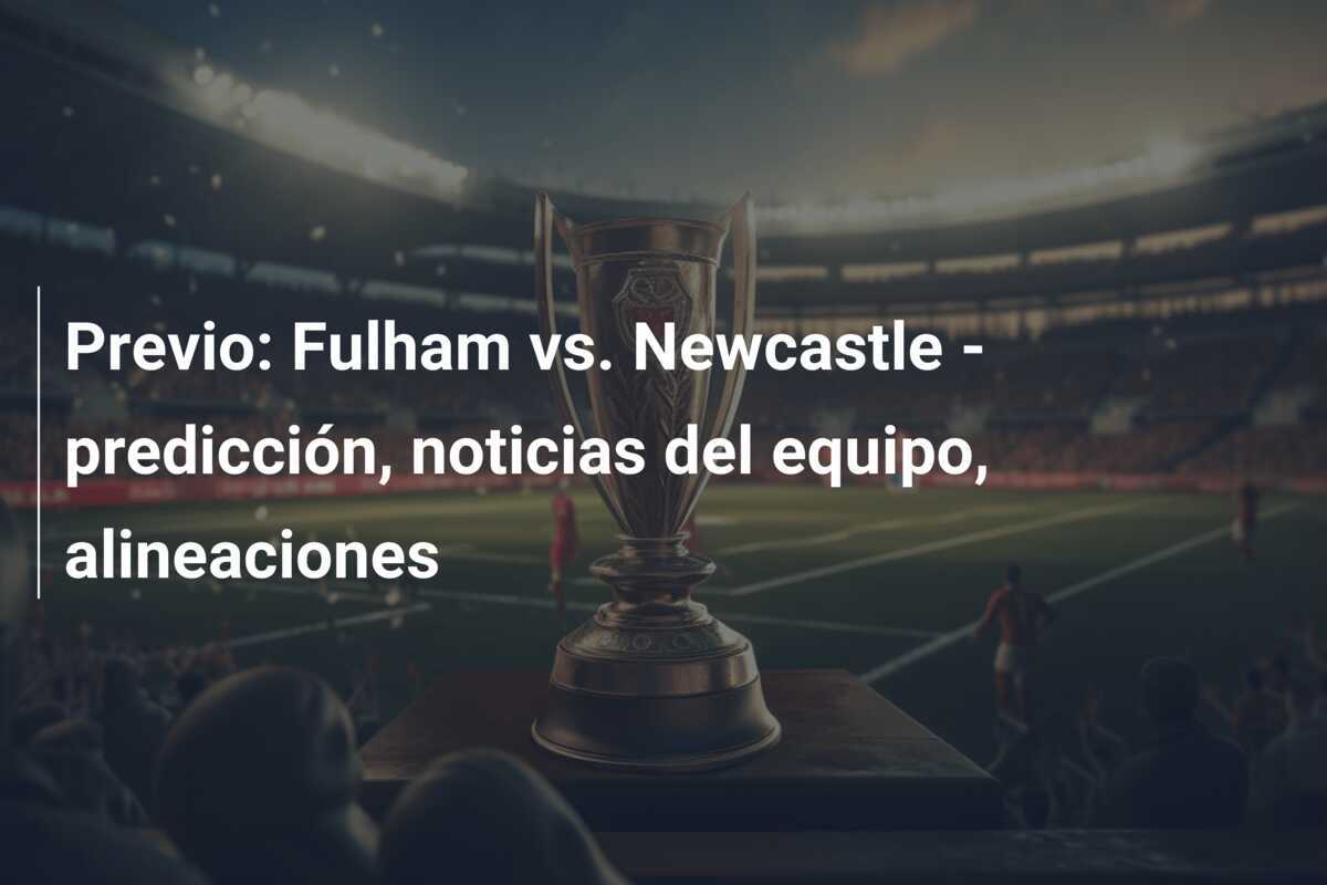 Previo: Fulham vs. Newcastle - predicción, noticias del equipo, alineaciones