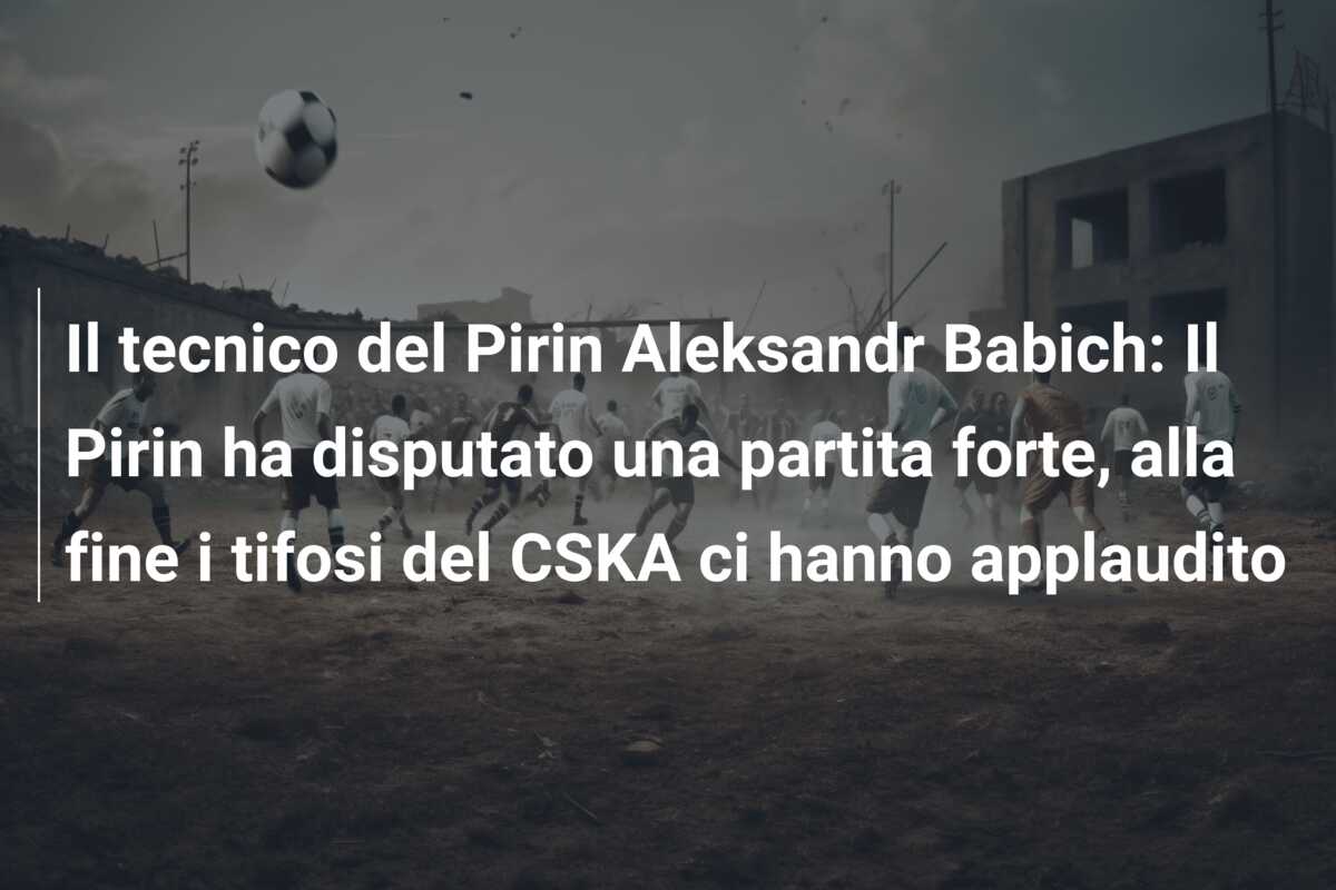 Il tecnico del Pirin Aleksandr Babich: Il Pirin ha disputato una partita forte, alla fine i tifosi del CSKA ci hanno applaudito