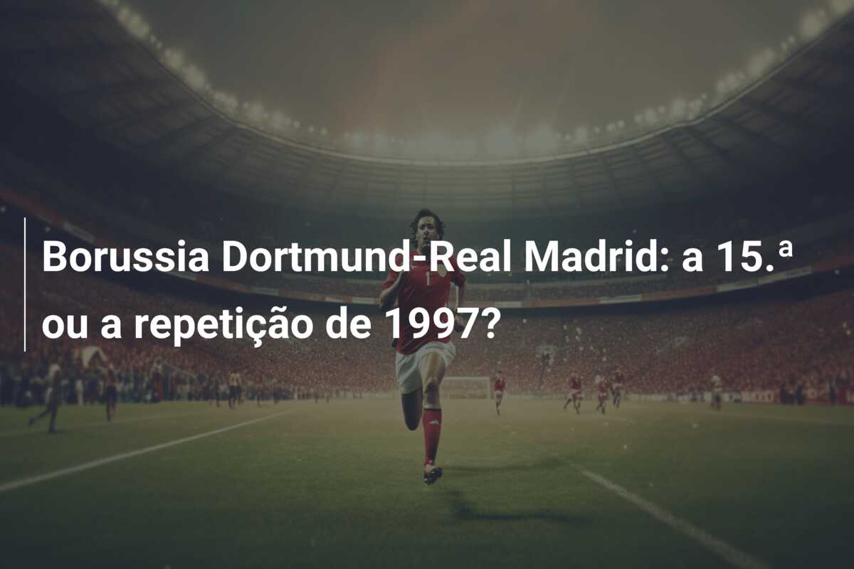 Borussia Dortmund-Real Madrid: a 15.ª ou a repetição de 1997?