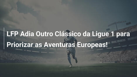 LFP Adia Outro Clássico da Ligue 1 para Priorizar as Aventuras Europeas!
