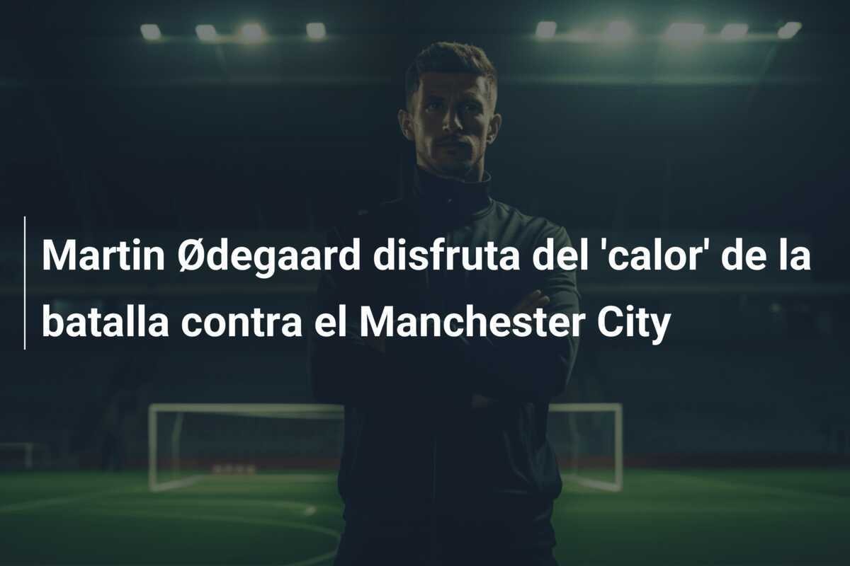 Martin Ødegaard disfruta del 'calor' de la batalla contra el Manchester City