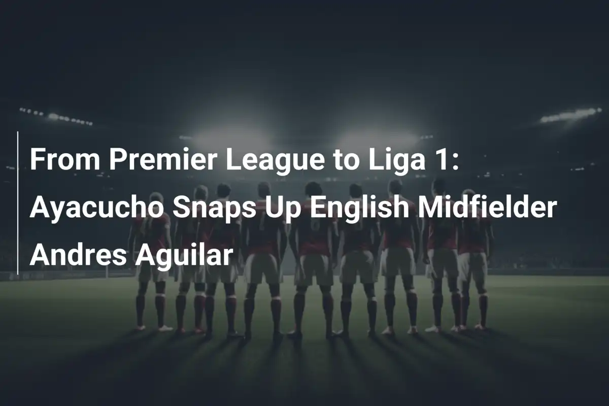 Von der Premier League zur Liga 1: Ayacucho holt englischen Mittelfeldspieler Andres Aguilar