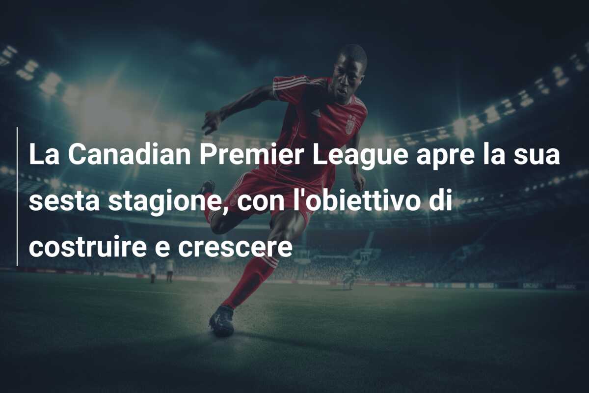 La Canadian Premier League apre la sua sesta stagione, con l’obiettivo di costruire e crescere