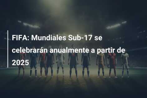 FIFA: Mundiales Sub-17 se celebrarán anualmente a partir de 2025