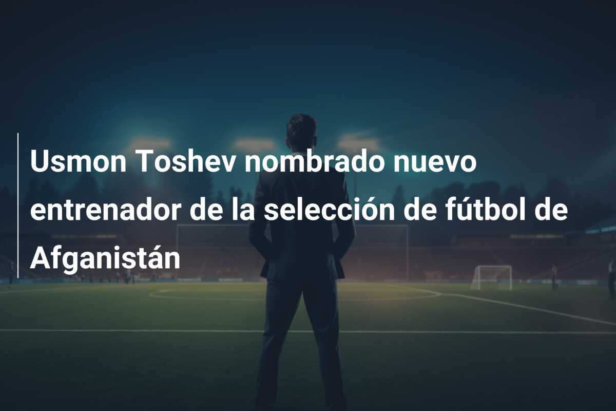 Usmon Toshev nombrado nuevo entrenador de la selección de fútbol de Afganistán