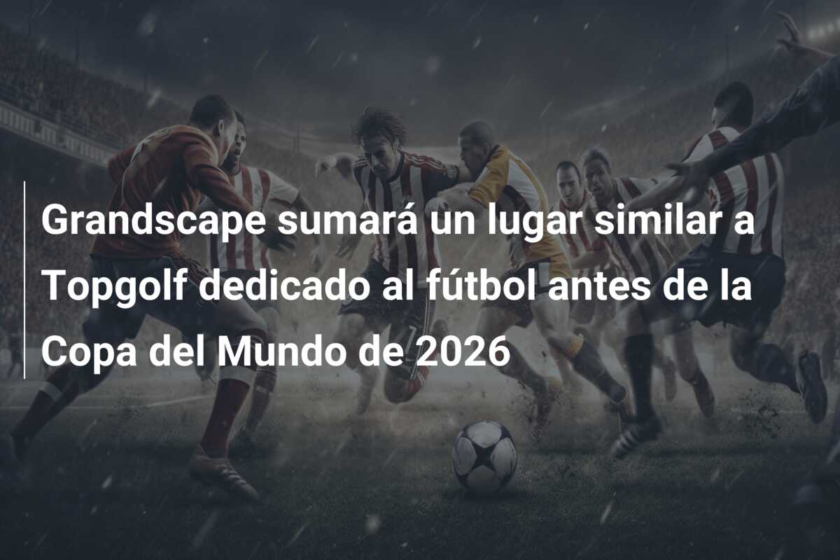 Grandscape sumará un lugar similar a Topgolf dedicado al fútbol antes de la Copa del Mundo de 2026