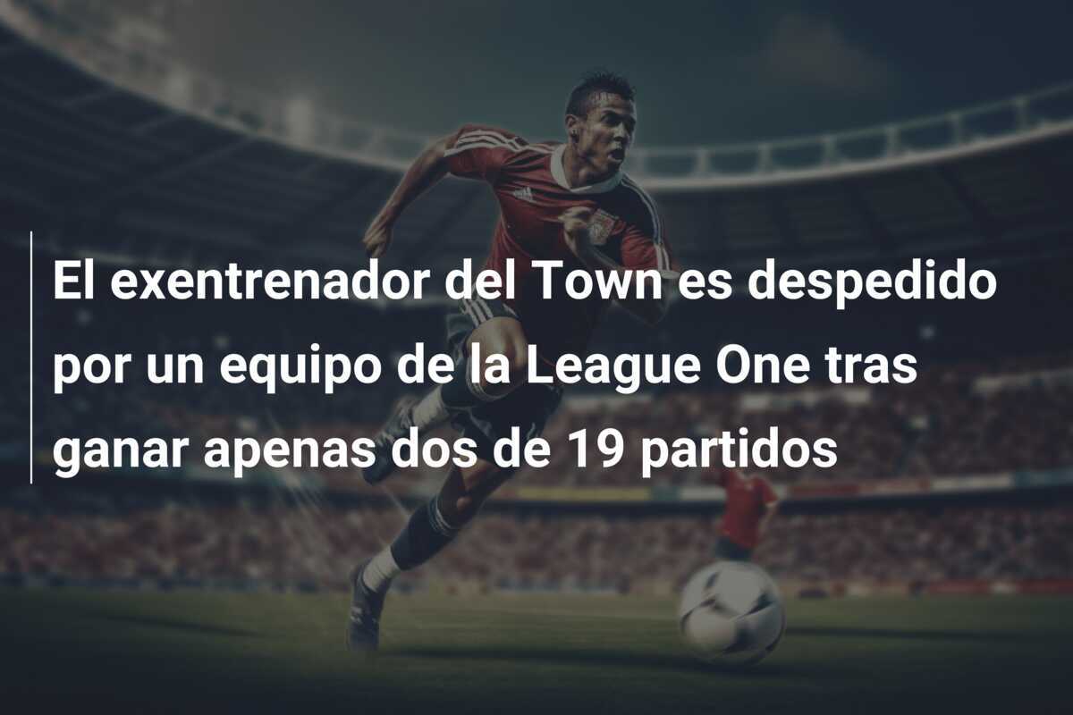 El exentrenador del Town es despedido por un equipo de la League One tras ganar apenas dos de 19 partidos