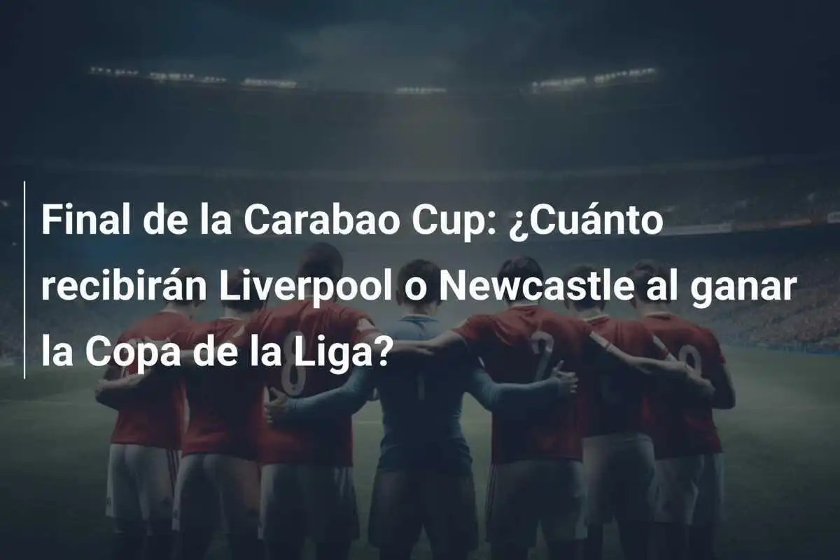 Final de la Carabao Cup: ¿Cuánto recibirán Liverpool o Newcastle al ganar la Copa de la Liga?