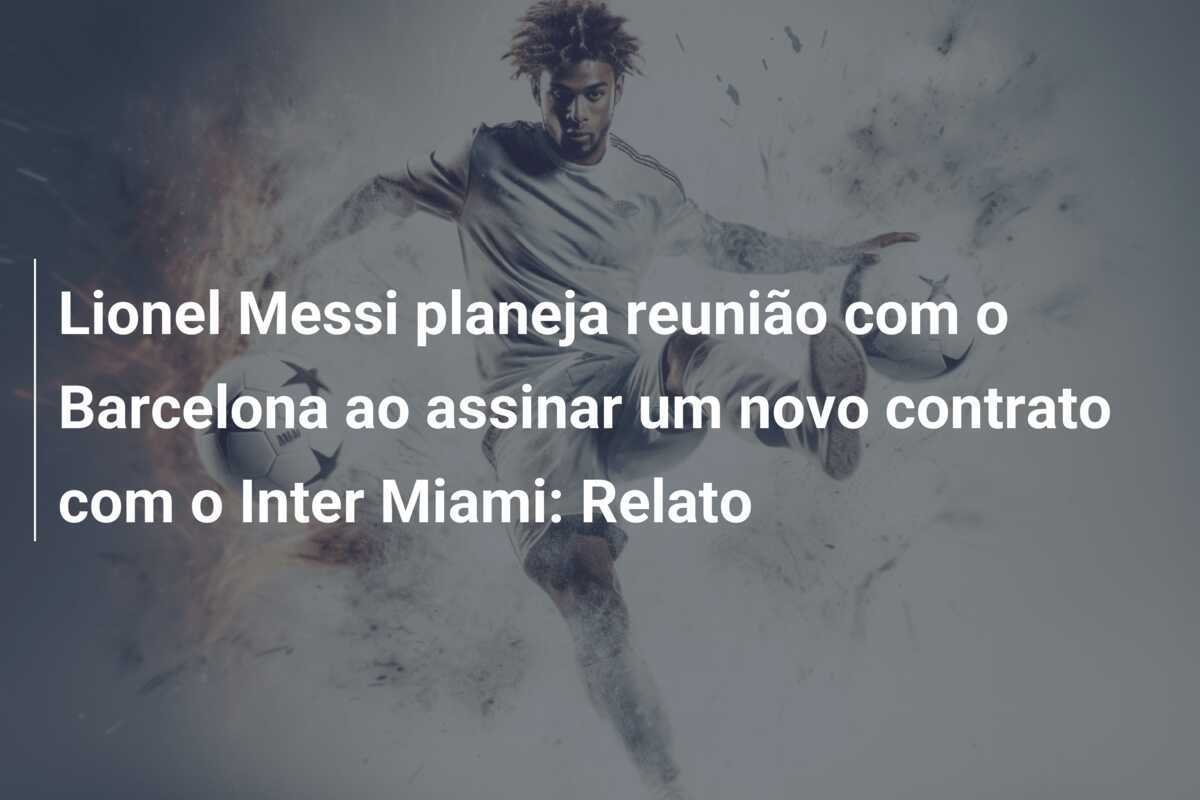Lionel Messi planeja reunião com o Barcelona ao assinar um novo contrato com o Inter Miami: Relato