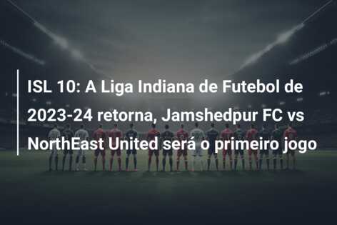 ISL 10: A Liga Indiana de Futebol de 2023-24 retorna, Jamshedpur FC vs NorthEast United será o primeiro jogo