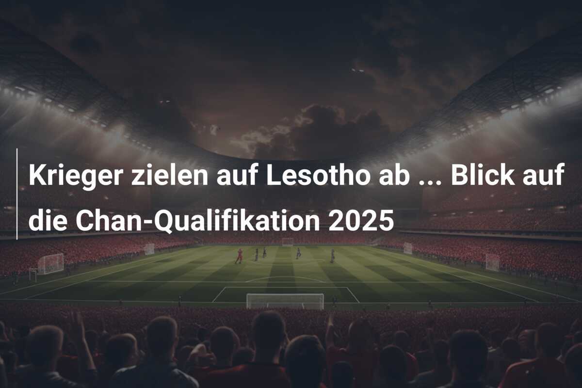 Krieger zielen auf Lesotho ab ... Blick auf die Chan-Qualifikation 2025
