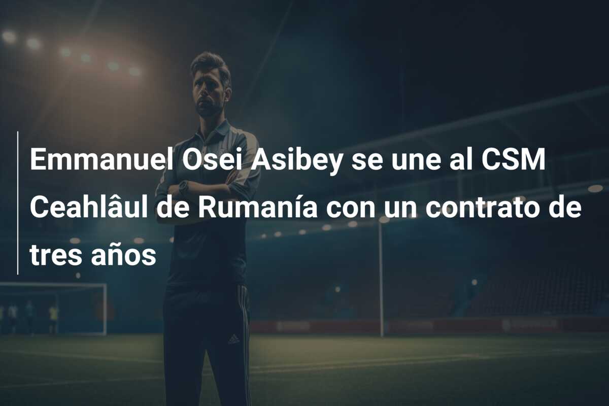 Emmanuel Osei Asibey se une al CSM Ceahlâul de Rumanía con un contrato de tres años
