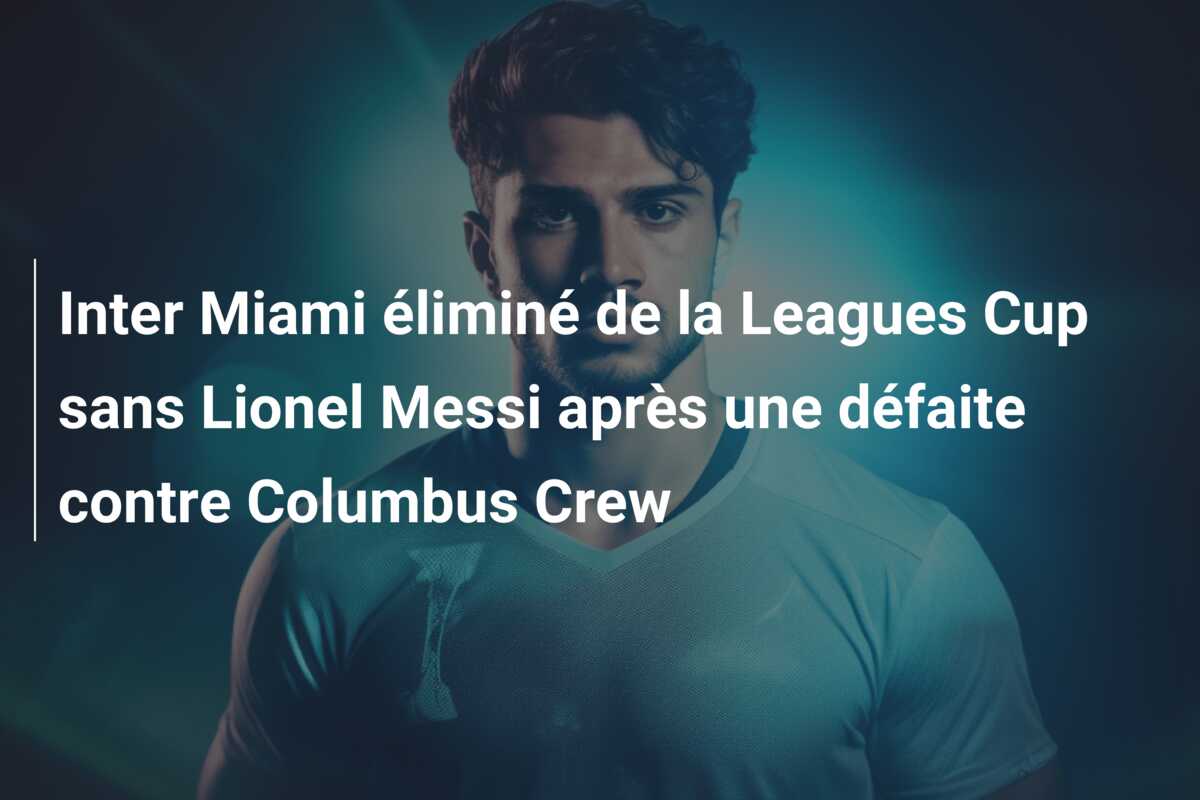 Inter Miami éliminé de la Leagues Cup sans Lionel Messi après une défaite contre Columbus Crew
