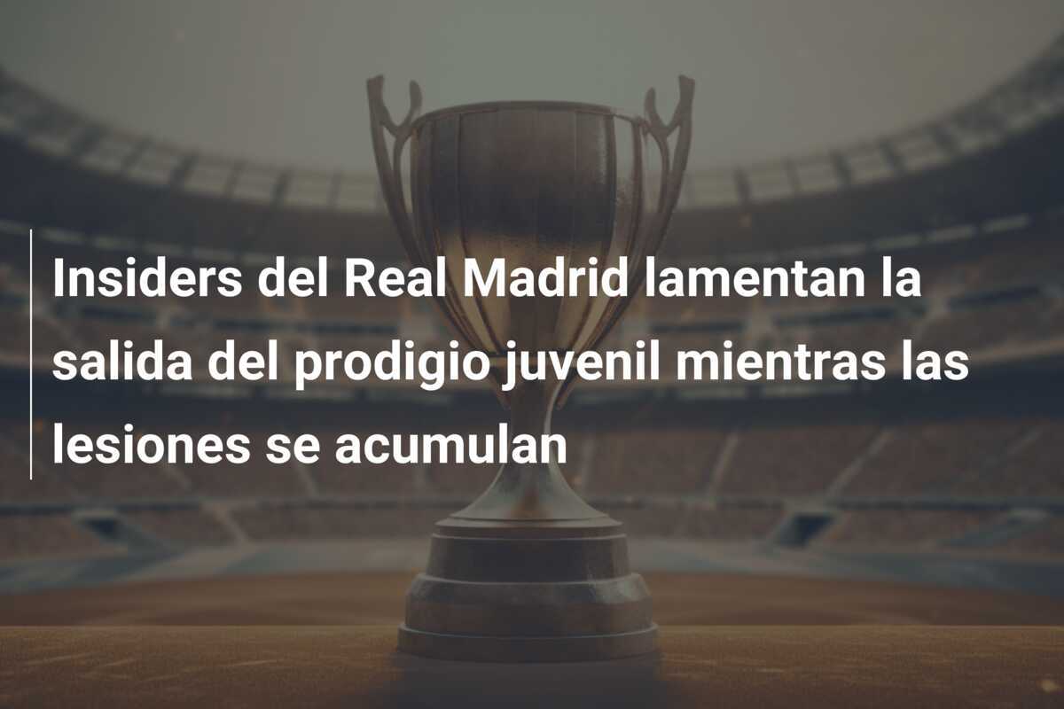 Insiders del Real Madrid lamentan la salida del prodigio juvenil mientras las lesiones se acumulan