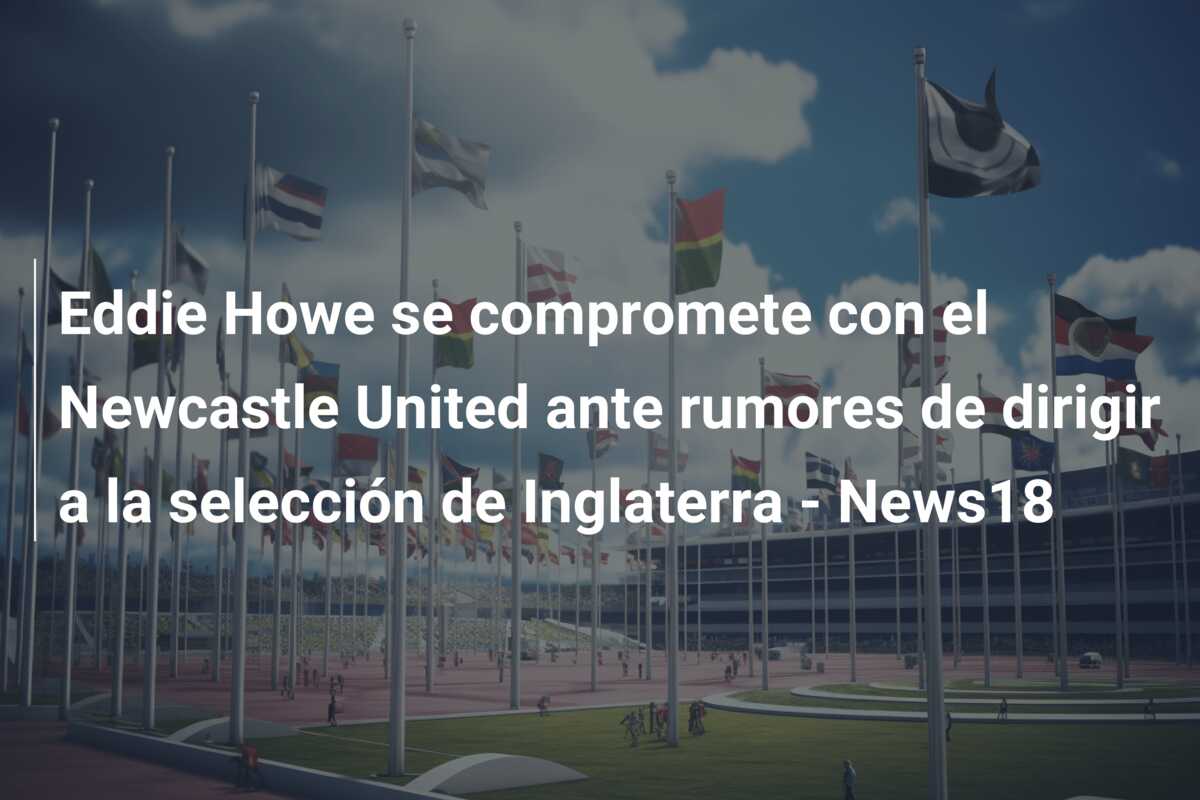 Eddie Howe se compromete con el Newcastle United ante rumores de dirigir a la selección de Inglaterra – News18