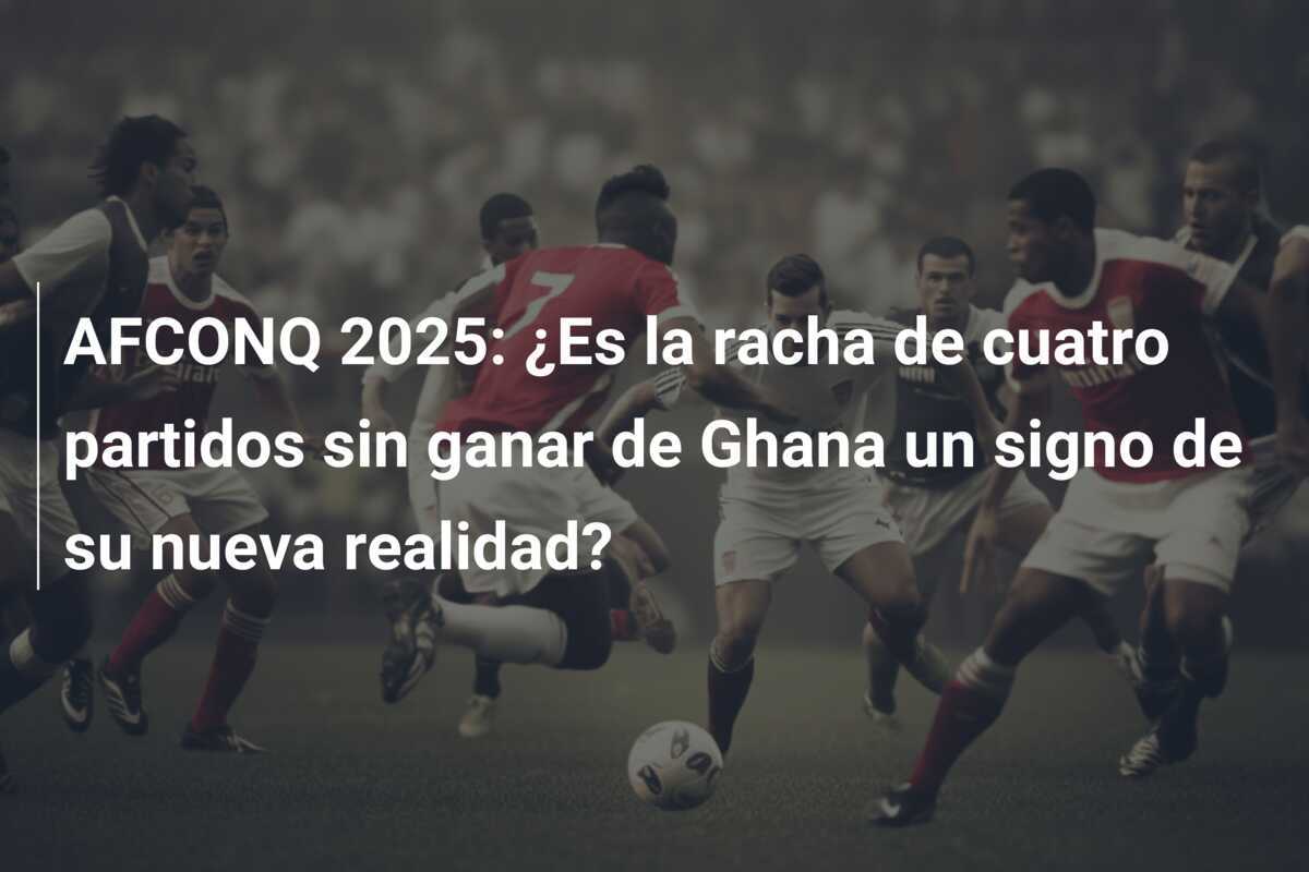 AFCONQ 2025: ¿Es la racha de cuatro partidos sin ganar de Ghana un signo de su nueva realidad?