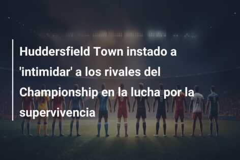 Huddersfield Town instado a ‘intimidar’ a los rivales del Championship en la lucha por la supervivencia