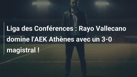 Liga des Conférences : Rayo Vallecano domine l'AEK Athènes avec un 3-0 magistral !