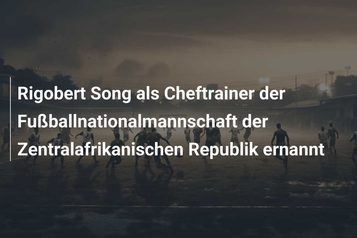 Rigobert Song als Cheftrainer der Fußballnationalmannschaft der Zentralafrikanischen Republik ernannt