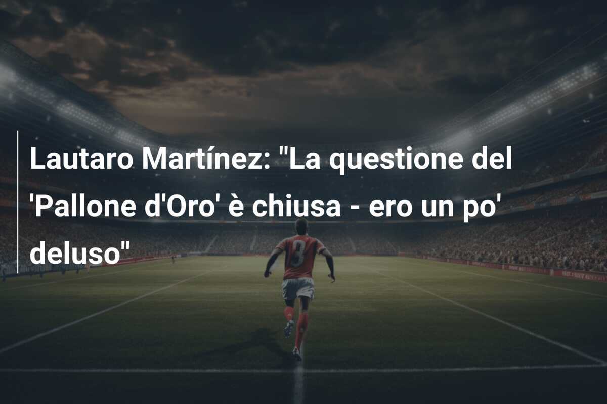 Lautaro Martínez: "La questione del 'Pallone d'Oro' è chiusa - ero un po' deluso"
