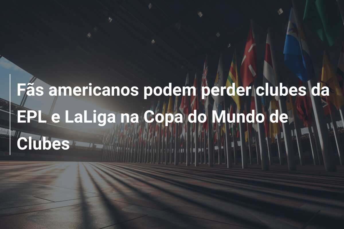 Fãs americanos podem perder clubes da EPL e LaLiga na Copa do Mundo de Clubes