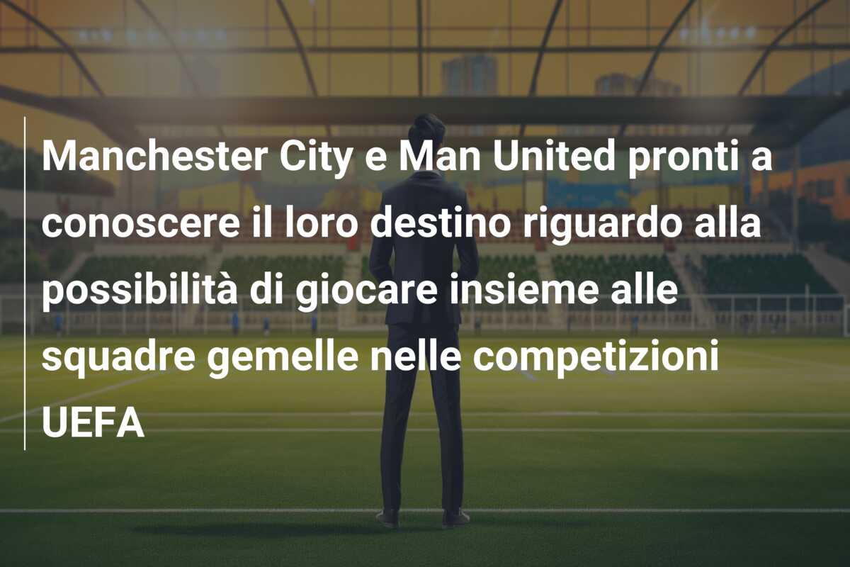 Manchester City e Man United pronti a conoscere il loro destino riguardo alla possibilità di giocare insieme alle squadre gemelle nelle competizioni UEFA