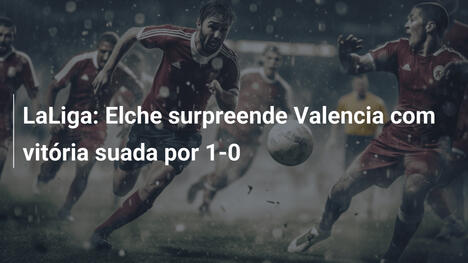 LaLiga: Elche surpreende Valencia com vitória suada por 1-0