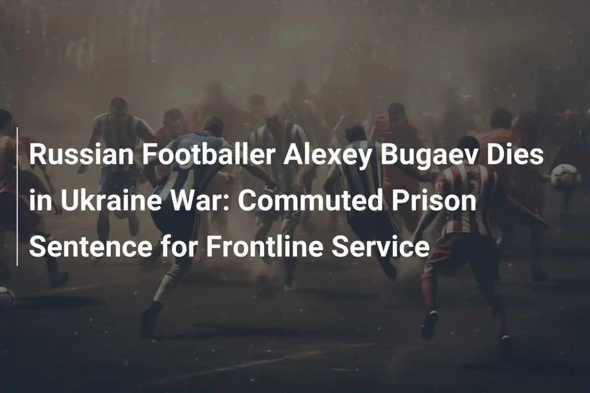 Rosyjski piłkarz Aleksiej Bugaew zmarł w wojnie na Ukrainie: Odroczona kara więzienia za służbę na froncie