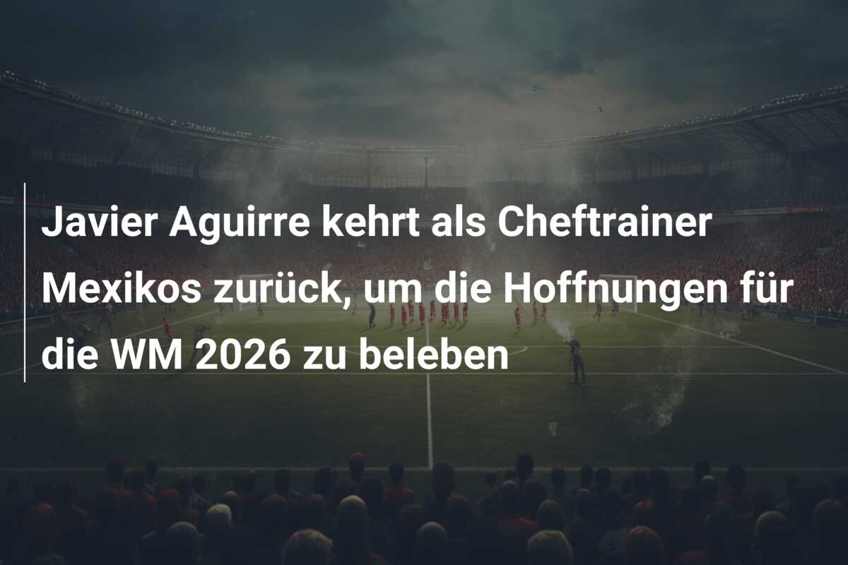 Javier Aguirre kehrt als Cheftrainer Mexikos zurück, um die Hoffnungen für die WM 2026 zu beleben