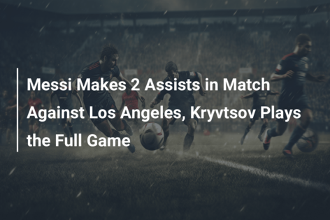 Messi Makes 2 Assists in Match Against Los Angeles, Kryvtsov Plays the Full Game