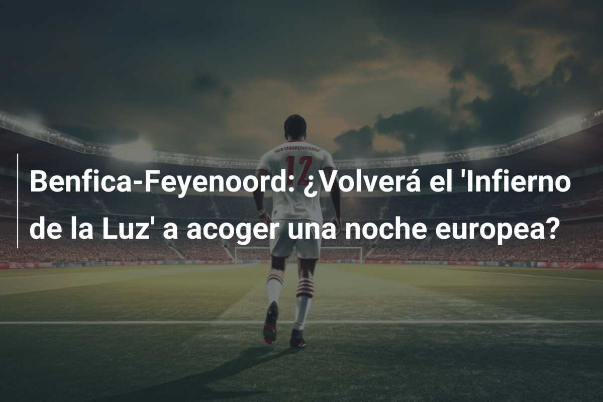 Benfica-Feyenoord: ¿Volverá el 'Infierno de la Luz' a acoger una noche europea?