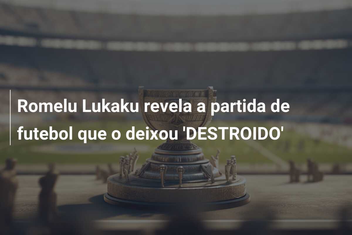 Romelu Lukaku revela a partida de futebol que o deixou 'DESTROIDO'