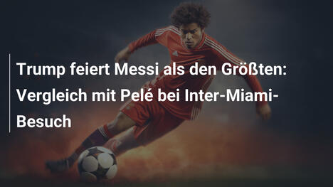 Trump feiert Messi als den Größten: Vergleich mit Pelé bei Inter-Miami-Besuch